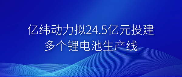 億緯動力擬24.5億元投建多個(gè)鋰電池生產(chǎn)線.png